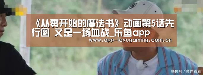 《从零开始的魔法书》动画第5话先行图 又是一场血战_乐鱼app(图1) 乐鱼app