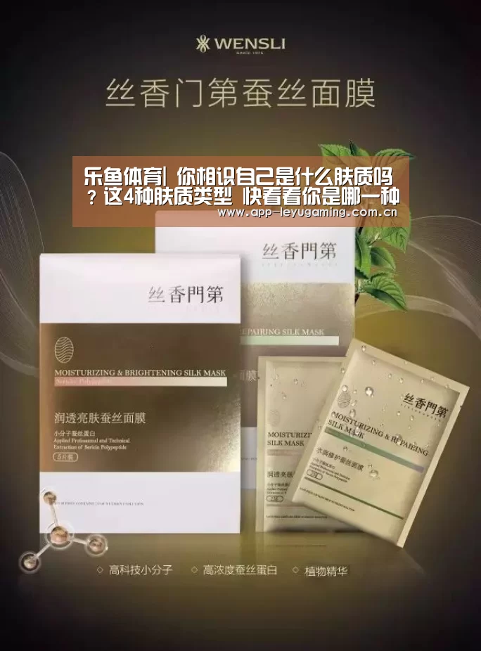 乐鱼体育|
你相识自己是什么肤质吗?这4种肤质类型 快看看你是哪一种(图4) 乐鱼体育|
你相识自己是什么肤质吗?这4种肤质类型 快看看你是哪一种(图4)